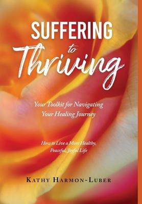 Suffering to Thriving: Your Toolkit for Navigating Your Healing Journey: How to Live a More Healthy, Peaceful, Joyful Life