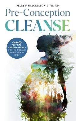 Pre-Conception Cleanse: Detoxify Your Life - Inside and Out - For The Optimal Health of Your Baby