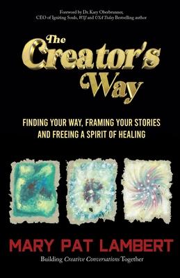 The Creator's Way: Finding Your Way, Framing Your Stories and Freeing a Spirit of Healing