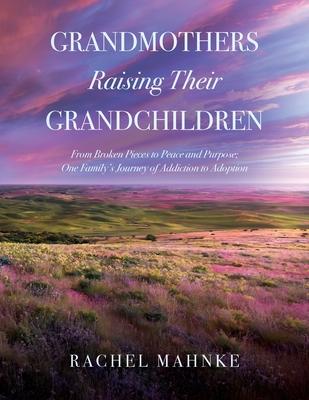 Grandmothers Raising Their Grandchildren: From Broken Pieces to Peace and Purpose; One Family's Journey of Addiction to Adoption