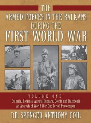 The Armed Forces in the Balkans during the First World War Volume One: Bulgaria, Romania, Austria Hungary, Bosnia and Macedonia An Analysis of World W