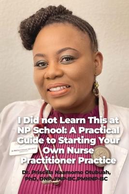 I Did not Learn This at NP School: A Practical Guide to Starting Your Own Nurse Practitioner Practice