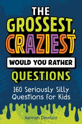 The Grossest, Craziest Would You Rather Questions: 160 Seriously Silly Questions for Kids