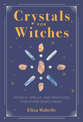 Crystals for Witches: Rituals, Spells, and Practices for Stone Spirit Magic