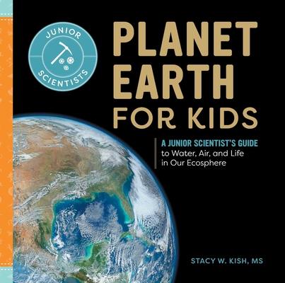 Planet Earth for Kids: A Junior Scientist's Guide to Water, Air, and Life in Our Ecosphere