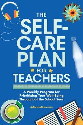 The Self-Care Plan for Teachers: A Weekly Program for Prioritizing Your Well-Being Throughout the School Year