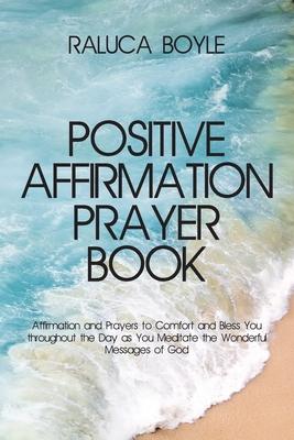 Positive Affirmation Prayer Book: Affirmation and Prayers to Comfort and Bless You throughout the Day as You Meditate the Wonderful Messages of God