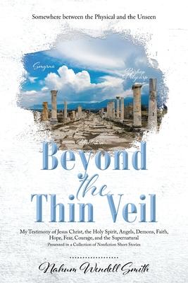 Beyond the Thin Veil: Somewhere between the Physical and the Unseen My Testimony of Jesus Christ, the Holy Spirit, Angels, Demons, Faith, Ho