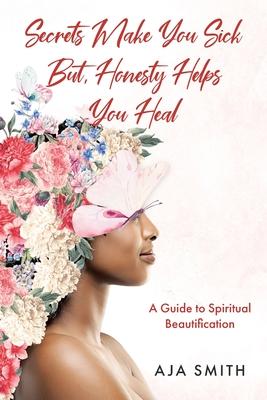 Secrets Make You Sick But, Honesty Helps You Heal: A Guide to Spiritual Beautification