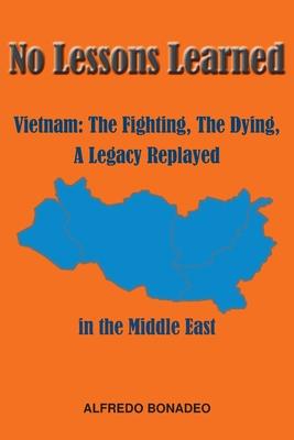 No Lessons Learned: Vietnam The Fighting, The Dying, A Legacy Replayed in the Middle East