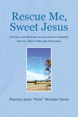 Rescue Me, Sweet Jesus: Letters and Prayers to the God of Comfort for All Those Who Are Suffering