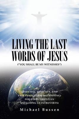 Living the Last Words of Jesus ("You Shall Be My Witnesses"): Essential, Effective, and Easy Evangelism (Witnessing) for Every Christian (Including Us