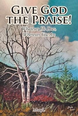 Give God the Praise!: Whatever He Does, Wherever You Are