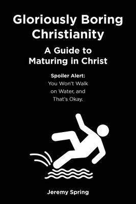 Gloriously Boring Christianity: A Guide to Maturing in Christ: Spoiler Alert: You Won't Walk on Water, and That's Okay.