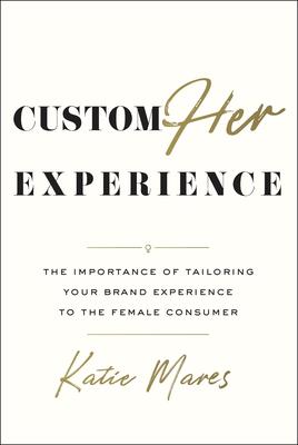 CustomHer Experience: The Importance of Tailoring Your Brand Experience to the Female Consumer