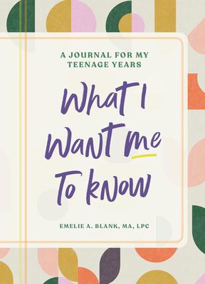 What I Want Me to Know: A Journal for My Teenage Years