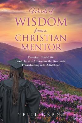 Words of Wisdom From a Christian Mentor: Practical, Real-Life, and Holistic Advice for the Graduate Transitioning into Adulthood