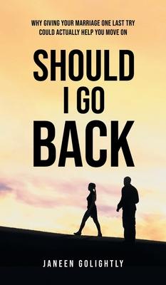 Should I Go Back: Why Giving Your Marriage One Last Try Could Actually Help You Move On