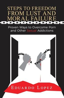 Steps to Freedom from Lust and Moral Failure: Proven Ways to Overcome Porn and Other Sexual Addictions