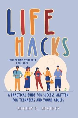 LIFE HACKS (Preparing Yourself for Life): A Practical Guide for Success Written for Teenagers and Young Adults