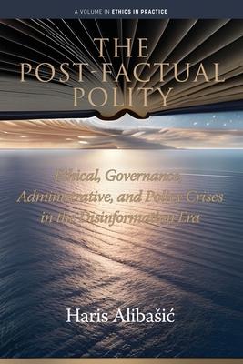 The Post-Factual Polity: Ethical, Governance, Administrative, and Policy Crises in the Disinformation Era