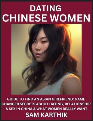 Learn Dating Chinese Women: Guide to Find An Asian Girlfriend: Game Changer Secrets About Dating, Relationship & Sex in China & What Women Really