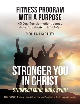 Stronger You in Christ - Stronger Mind, Body, Spirit: Fitness Program with a Purpose, 40-Day Transformation Journey Based on Biblical Principles