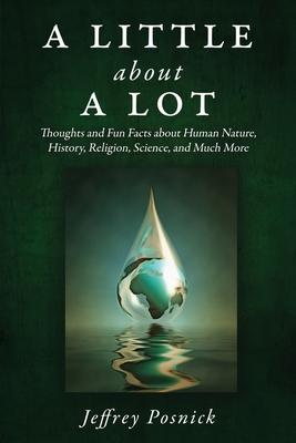 A Little About A Lot: Thoughts and Fun Facts about Human Nature, History, Religion, Science, and Much More