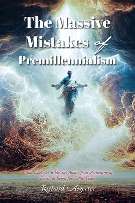 The Massive Mistakes of Premillennialism: What Does the Bible Say About Jesus Returning to Earth to Reign for 1,000 Years