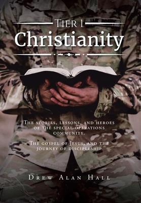 Tier 1 Christianity: The Stories, Lessons, and Heroes of the Special Operations Community. The Gospel of Jesus, and the Journey of Disciple