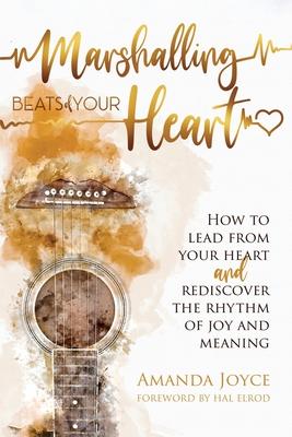 Marshalling Beats of Your Heart: How to Lead From Your Heart and Rediscover the Rhythm of Joy and Meaning