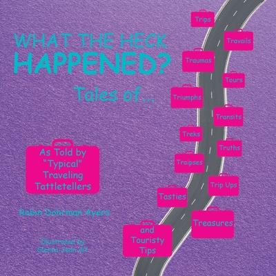 What the Heck Happened?: Tales of Trips, Travails, Traumas, Tours, Triumphs, Transits, Treks, Truths, Traipses, Trip Ups, Tasties, Treasures, a