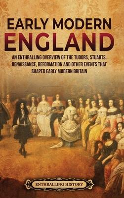 Early Modern England: An Enthralling Overview of the Tudors, Stuarts, Renaissance, Reformation, and Other Events That Shaped Early Modern En