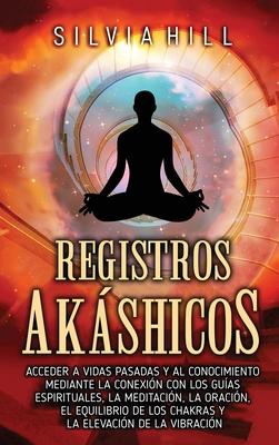 Registros akshicos: Acceder a vidas pasadas y al conocimiento mediante la conexin con los guas espirituales, la meditacin, la oracin, el equilibr