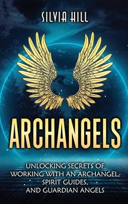 Archangels: Unlocking Secrets of Working with an Archangel, Spirit Guides, and Guardian Angels