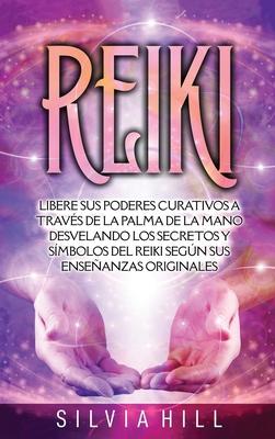 Reiki: Libere sus poderes curativos a travs de la palma de la mano desvelando los secretos y smbolos del Reiki segn sus en