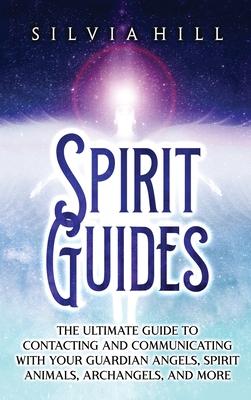 Spirit Guides: The Ultimate Guide to Contacting and Communicating with Your Guardian Angels, Spirit Animals, Archangels, and More