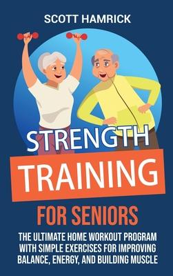 Strength Training for Seniors: The Ultimate Home Workout Program with Simple Exercises for Improving Balance, Energy, and Building Muscle