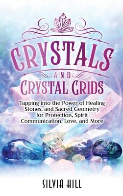 Crystals and Crystal Grids: Tapping into the Power of Healing Stones, and Sacred Geometry for Protection, Spirit Communication, Love, and More