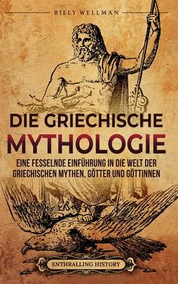 Die Griechische Mythologie: Eine fesselnde Einfhrung in die Welt der griechischen Mythen, Gtter und Gttinnen