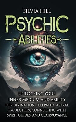 Psychic Abilities: Unlocking Your Inner Medium and Ability for Divination, Telepathy, Astral Projection, Connecting with Spirit Guides, a