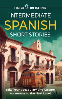 Intermediate Spanish Short Stories: Take Your Vocabulary and Culture Awareness to the Next Level