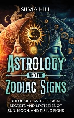 Astrology and the Zodiac Signs: Unlocking Astrological Secrets and Mysteries of Sun, Moon, and Rising Signs