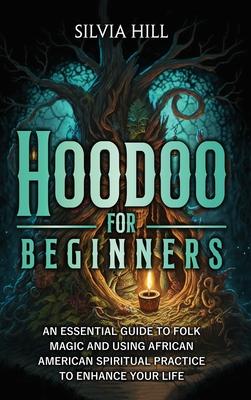 Hoodoo for Beginners: An Essential Guide to Folk Magic and Using African American Spiritual Practice to Enhance Your Life