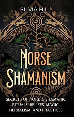 Norse Shamanism: Secrets of Nordic Shamanic Rituals, Beliefs, Magic, Herbalism, and Practices