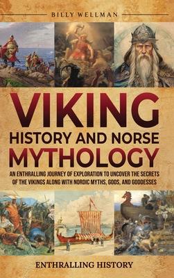 Viking History and Norse Mythology: An Enthralling Journey of Exploration to Uncover the Secrets of the Vikings along with Nordic Myths, Gods, and God