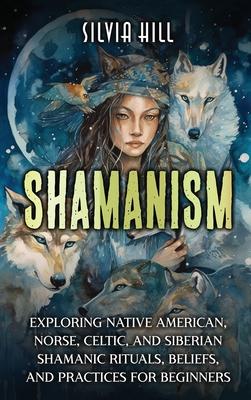 Shamanism: Exploring Native American, Norse, Celtic, and Siberian Shamanic Rituals, Beliefs, and Practices for Beginners