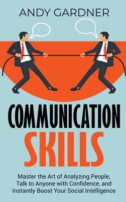 Communication Skills: Master the Art of Analyzing People, Talk to Anyone with Confidence, and Instantly Boost Your Social Intelligence