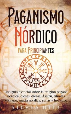 Paganismo nrdico para principiantes: Una gua esencial sobre la religin pagana nrdica, dioses, diosas, satr, rituales vikingos, magia nrdica, ru