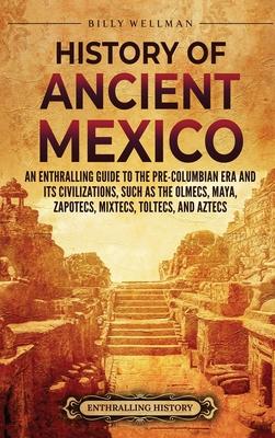 History of Ancient Mexico: An Enthralling Guide to Pre-Columbian Mexico and Its Civilizations, Such as the Olmecs, Maya, Zapotecs, Mixtecs, Tolte